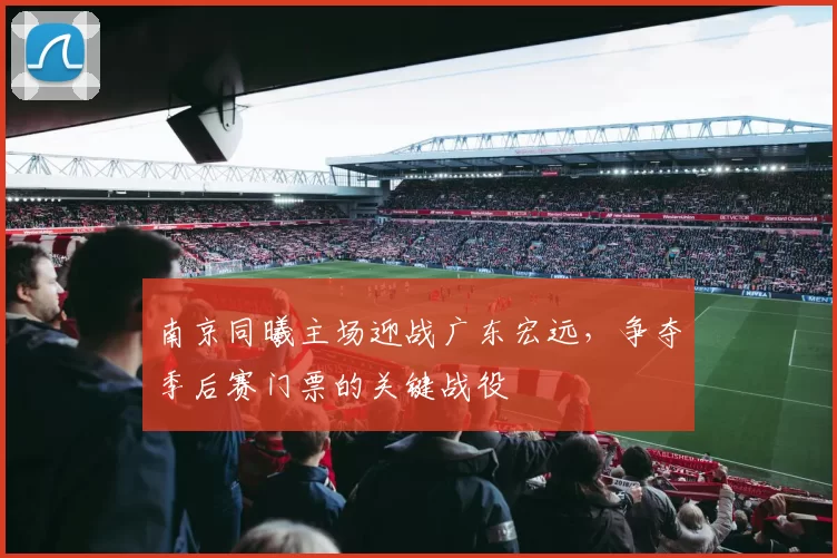 南京同曦主场迎战广东宏远，争夺季后赛门票的关键战役