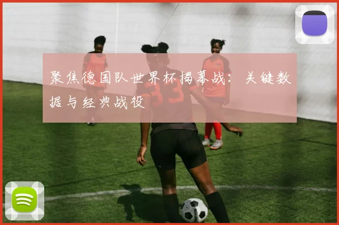 聚焦德国队世界杯揭幕战:关键数据与经典战役
