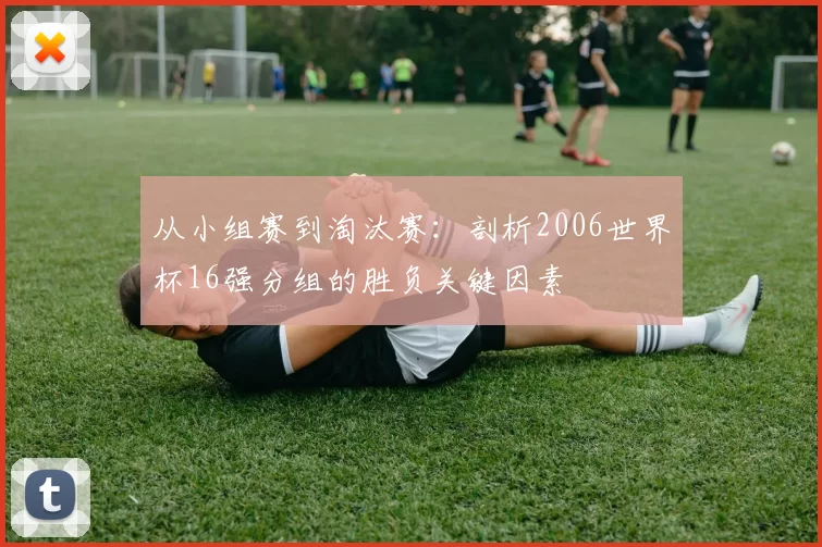 从小组赛到淘汰赛:剖析2006世界杯16强分组的胜负关键因素