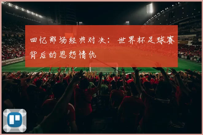 回忆那场经典对决：世界杯足球赛背后的恩怨情仇