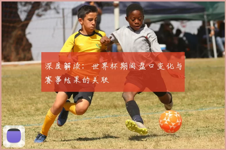 深度解读：世界杯期间盘口变化与赛事结果的关联