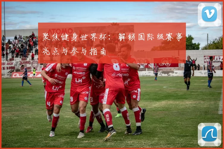 聚焦健身世界杯：解锁国际级赛事亮点与参与指南