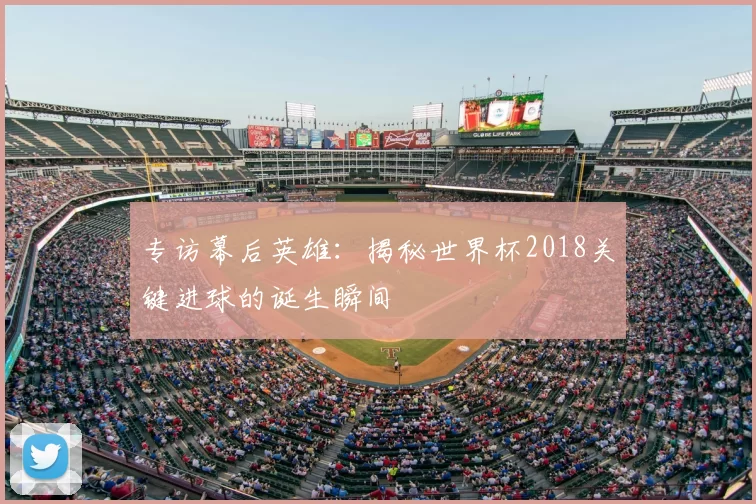 专访幕后英雄:揭秘世界杯2018关键进球的诞生瞬间