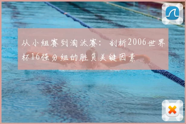 从小组赛到淘汰赛:剖析2006世界杯16强分组的胜负关键因素