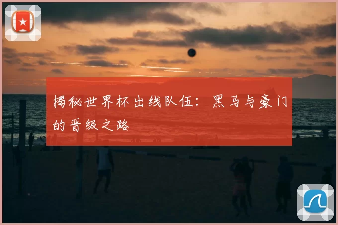 揭秘世界杯出线队伍:黑马与豪门的晋级之路