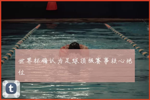 世界杯确认为足球顶级赛事核心地位