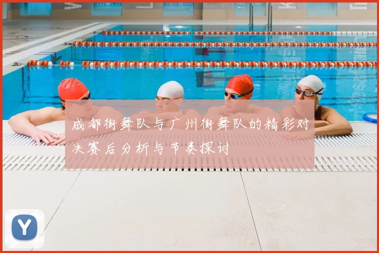 成都街舞队与广州街舞队的精彩对决赛后分析与节奏探讨