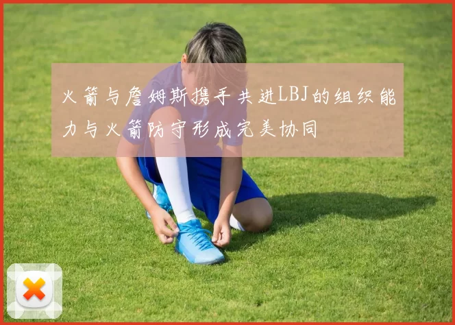 火箭与詹姆斯携手共进LBJ的组织能力与火箭防守形成完美协同