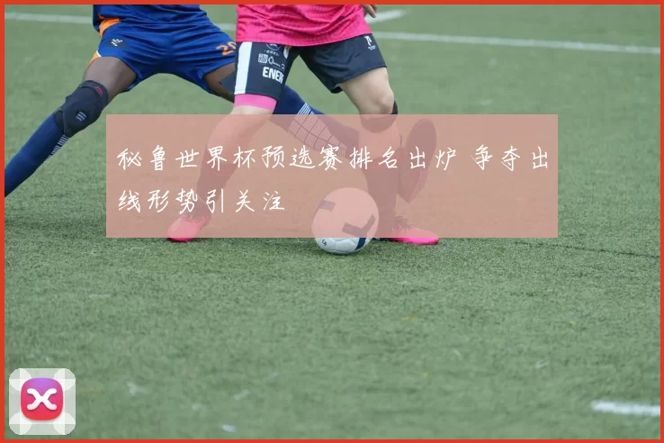 秘鲁世界杯预选赛排名出炉 争夺出线形势引关注