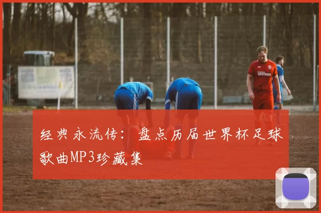 经典永流传：盘点历届世界杯足球歌曲MP3珍藏集