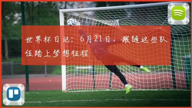 世界杯日记:6月21日,跟随这些队伍踏上梦想征程