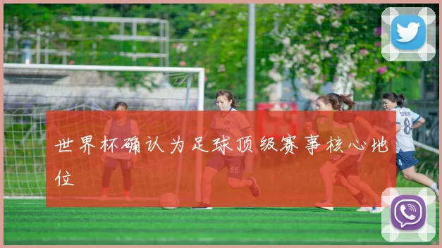 世界杯确认为足球顶级赛事核心地位