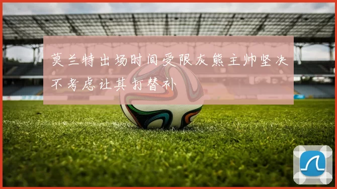 莫兰特出场时间受限灰熊主帅坚决不考虑让其打替补