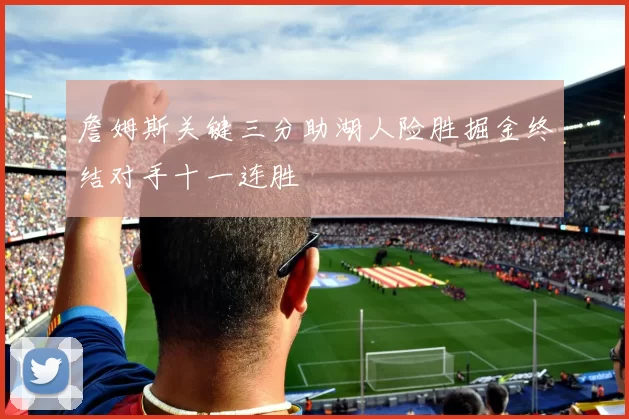 詹姆斯关键三分助湖人险胜掘金终结对手十一连胜