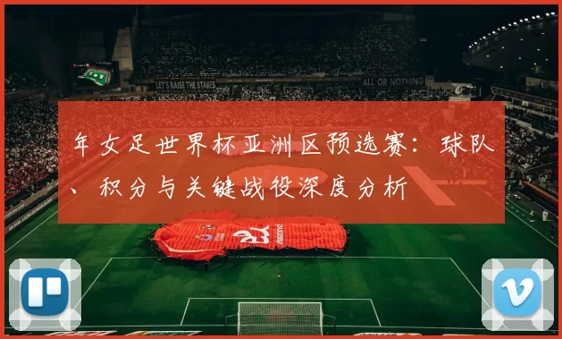 年女足世界杯亚洲区预选赛:球队、积分与关键战役深度分析