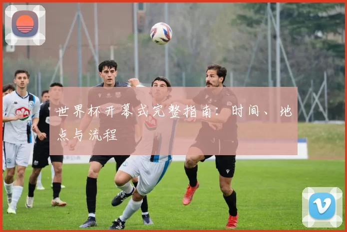 世界杯开幕式完整指南：时间、地点与流程