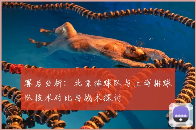 赛后分析:北京排球队与上海排球队技术对比与战术探讨