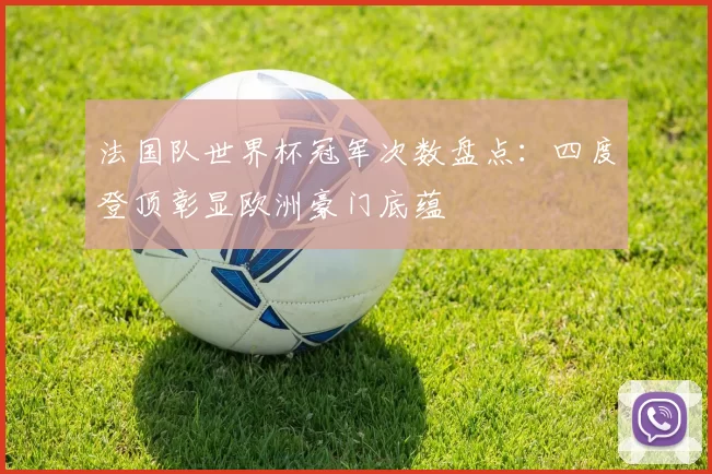 法国队世界杯冠军次数盘点：四度登顶彰显欧洲豪门底蕴
