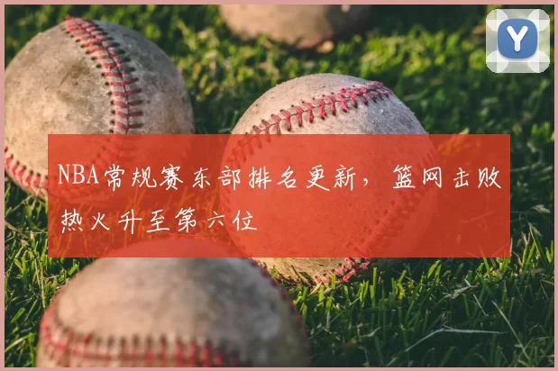NBA常规赛东部排名更新,篮网击败热火升至第六位