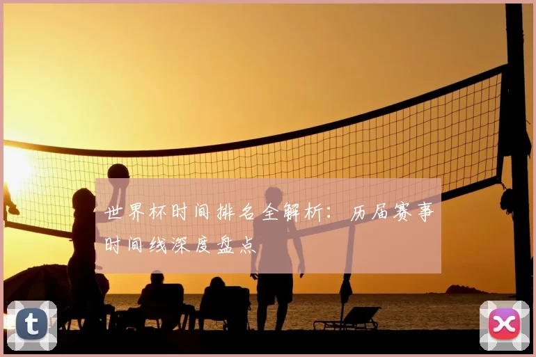 世界杯时间排名全解析：历届赛事时间线深度盘点