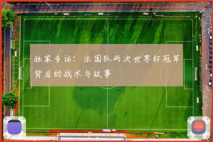 独家专访:法国队两次世界杯冠军背后的战术与故事