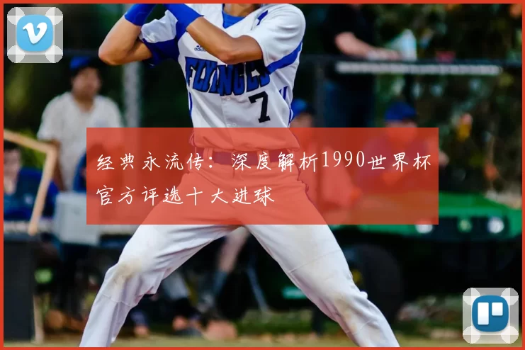 经典永流传：深度解析1990世界杯官方评选十大进球