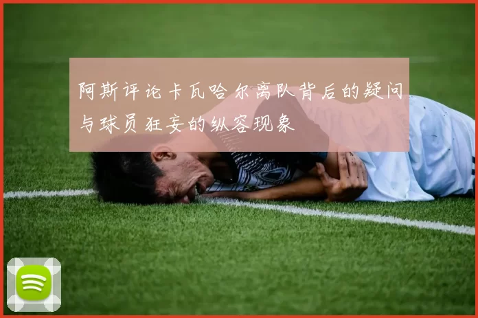 阿斯评论卡瓦哈尔离队背后的疑问与球员狂妄的纵容现象