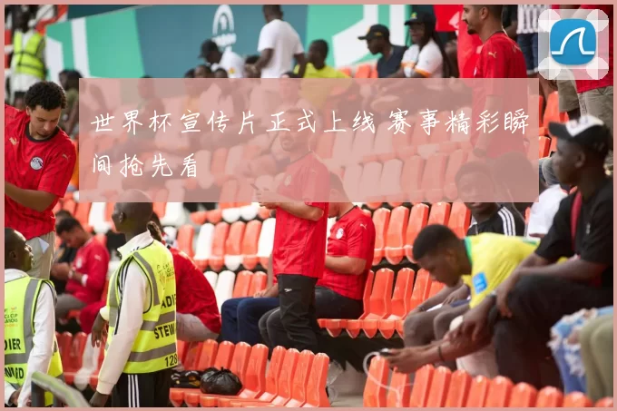 世界杯宣传片正式上线 赛事精彩瞬间抢先看