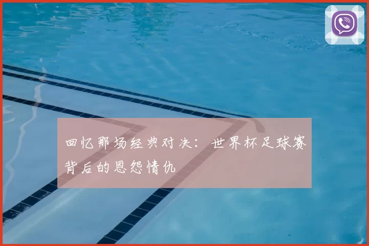 回忆那场经典对决：世界杯足球赛背后的恩怨情仇