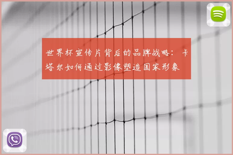 世界杯宣传片背后的品牌战略:卡塔尔如何通过影像塑造国家形象
