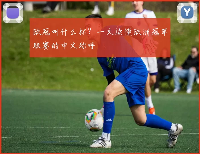欧冠叫什么杯？一文读懂欧洲冠军联赛的中文称呼