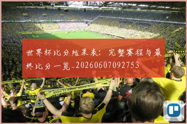 世界杯比分结果表：完整赛程与最终比分一览_20260607092753