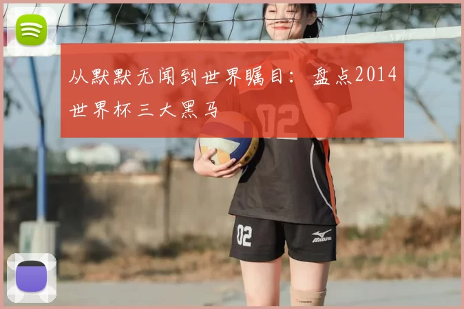 从默默无闻到世界瞩目：盘点2014世界杯三大黑马