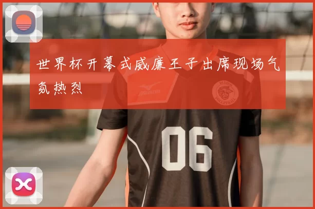世界杯开幕式威廉王子出席现场气氛热烈