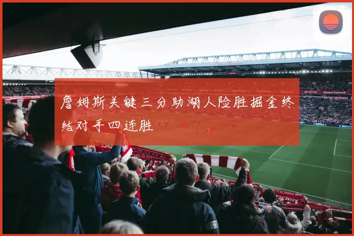 詹姆斯关键三分助湖人险胜掘金终结对手四连胜