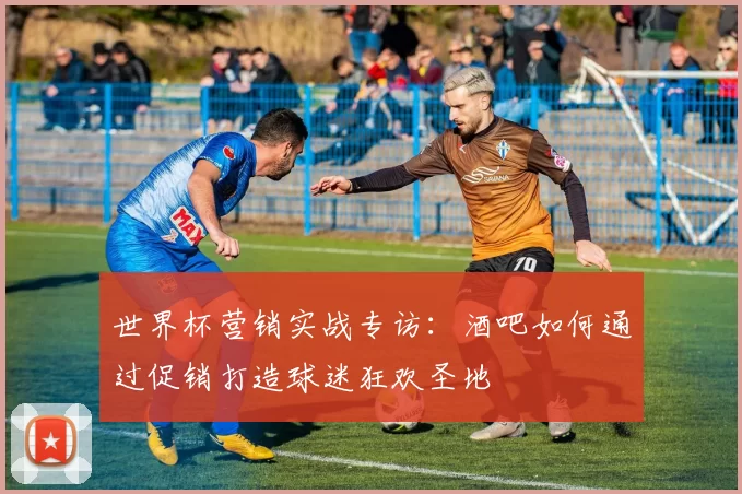 世界杯营销实战专访：酒吧如何通过促销打造球迷狂欢圣地