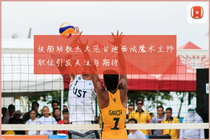 快船助教杰夫范甘迪面试魔术主帅职位引发关注与期待