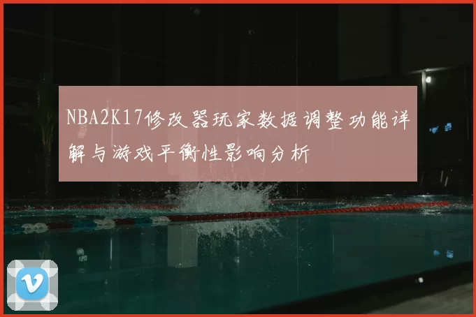 NBA2K17修改器玩家数据调整功能详解与游戏平衡性影响分析