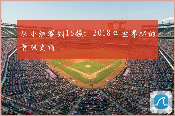 从小组赛到16强:2018年世界杯的晋级史诗