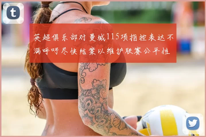 英超俱乐部对曼城115项指控表达不满呼吁尽快结案以维护联赛公平性