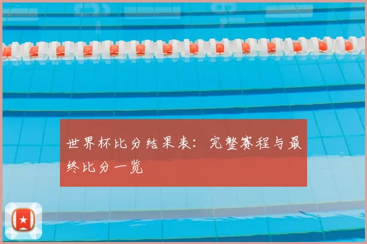 世界杯比分结果表:完整赛程与最终比分一览