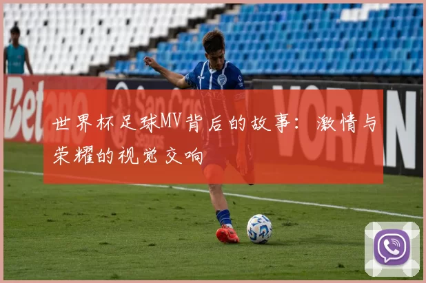 世界杯足球MV背后的故事:激情与荣耀的视觉交响