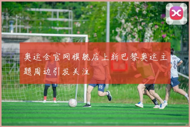 奥运会官网旗舰店上新巴黎奥运主题周边引发关注