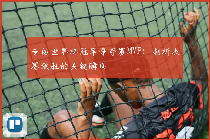 专访世界杯冠军争夺赛MVP：剖析决赛致胜的关键瞬间
