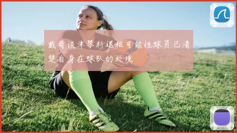 戴奇谈津琴科退租可能性球员已清楚自身在球队的处境