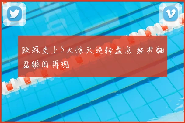 欧冠史上5大惊天逆转盘点 经典翻盘瞬间再现