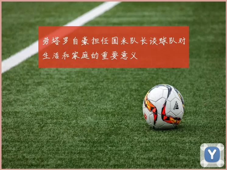 劳塔罗自豪担任国米队长谈球队对生活和家庭的重要意义