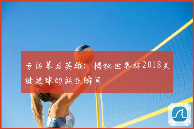 专访幕后英雄:揭秘世界杯2018关键进球的诞生瞬间