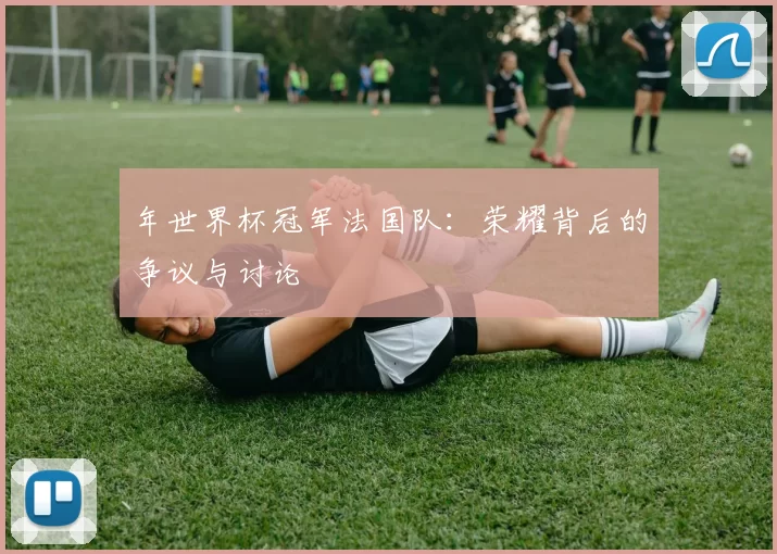 年世界杯冠军法国队:荣耀背后的争议与讨论