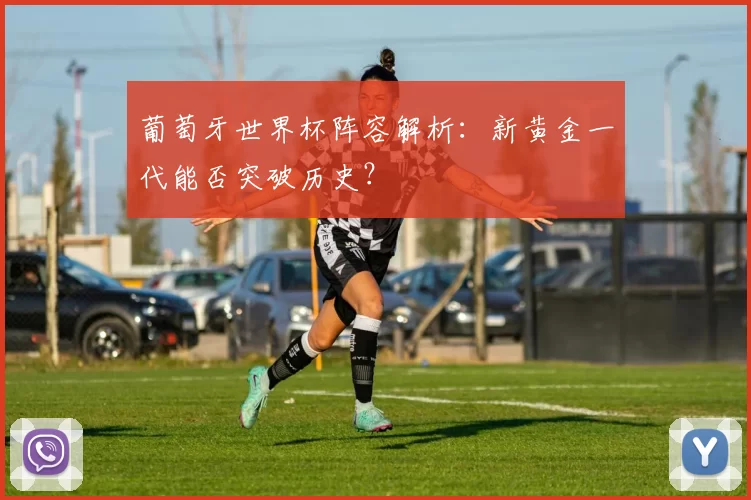 葡萄牙世界杯阵容解析：新黄金一代能否突破历史？